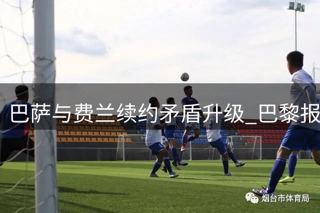 巴萨与费兰续约矛盾升级 巴黎报价虚实成博弈关键