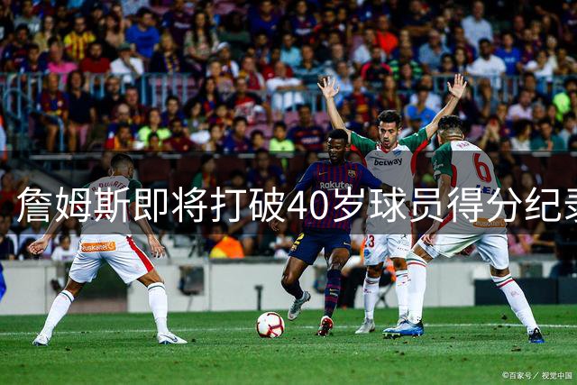 詹姆斯即将打破40岁球员得分纪录 距贾巴尔神迹仅124分之遥